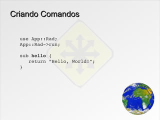 Criando Comandos

  use App::Rad;
  App::Rad­>run;

  sub hello {
     return “Hello, World!”;
  }
 
