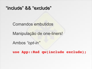 “include” && “exclude”


   Comandos embutidos

   Manipulação de one-liners!

   Ambos “opt-in”

   use App::Rad qw(include exclude);
 