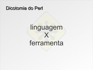 Dicotomia do Perl



          linguagem
               X
          ferramenta
 