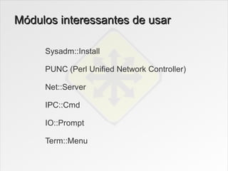 Módulos interessantes de usar

     Sysadm::Install

     PUNC (Perl Unified Network Controller)

     Net::Server

     IPC::Cmd

     IO::Prompt

     Term::Menu
 