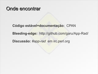 Onde encontrar


  Código estável+documentação: CPAN

  Bleeding-edge: http://github.com/garu/App-Rad/

  Discussão: #app-rad em irc.perl.org
 