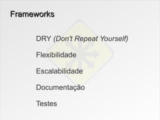 Frameworks


     DRY (Don't Repeat Yourself)

     Flexibilidade

     Escalabilidade

     Documentação

     Testes
 