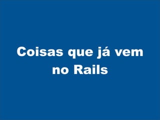 Coisas que já vem
     no Rails
 