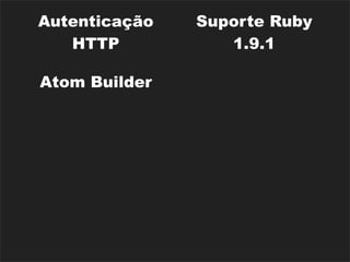 Autenticação     Suporte Ruby
    HTTP             1.9.1
                  Processamento
 Atom Builder
                     de Email
Parsers de XML,
                   i18n (básica)
     JSON
                      Rack
  Rake Tasks
                   Middlewares
                  Dispositivos de
Diversos Caches
                    Segurança
 