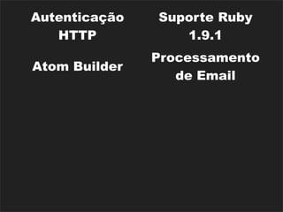 Autenticação     Suporte Ruby
    HTTP             1.9.1
                  Processamento
 Atom Builder
                     de Email
Parsers de XML,
                   i18n (básica)
     JSON
                      Rack
  Rake Tasks
                   Middlewares
                  Dispositivos de
Diversos Caches
                    Segurança
 