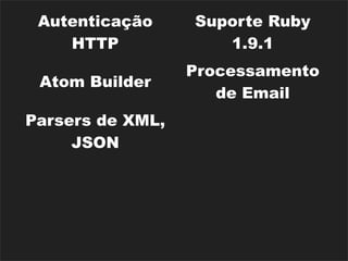 Autenticação     Suporte Ruby
    HTTP             1.9.1
                  Processamento
 Atom Builder
                     de Email
Parsers de XML,
                   i18n (básica)
     JSON
                      Rack
  Rake Tasks
                   Middlewares
                  Dispositivos de
Diversos Caches
                    Segurança
 