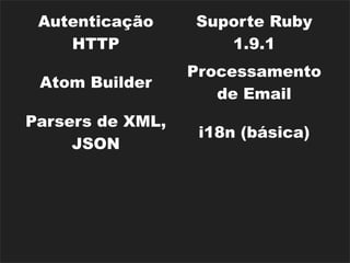 Autenticação     Suporte Ruby
    HTTP             1.9.1
                  Processamento
 Atom Builder
                     de Email
Parsers de XML,
                   i18n (básica)
     JSON
                      Rack
  Rake Tasks
                   Middlewares
                  Dispositivos de
Diversos Caches
                    Segurança
 