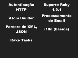 Autenticação     Suporte Ruby
    HTTP             1.9.1
                  Processamento
 Atom Builder
                     de Email
Parsers de XML,
                   i18n (básica)
     JSON
                      Rack
  Rake Tasks
                   Middlewares
                  Dispositivos de
Diversos Caches
                    Segurança
 