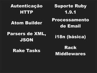Autenticação     Suporte Ruby
    HTTP             1.9.1
                  Processamento
 Atom Builder
                     de Email
Parsers de XML,
                   i18n (básica)
     JSON
                      Rack
  Rake Tasks
                   Middlewares
                  Dispositivos de
Diversos Caches
                    Segurança
 