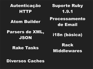 Autenticação     Suporte Ruby
    HTTP             1.9.1
                  Processamento
 Atom Builder
                     de Email
Parsers de XML,
                   i18n (básica)
     JSON
                      Rack
  Rake Tasks
                   Middlewares
                  Dispositivos de
Diversos Caches
                    Segurança
 