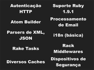 Autenticação     Suporte Ruby
    HTTP             1.9.1
                  Processamento
 Atom Builder
                     de Email
Parsers de XML,
                   i18n (básica)
     JSON
                      Rack
  Rake Tasks
                   Middlewares
                  Dispositivos de
Diversos Caches
                    Segurança
 