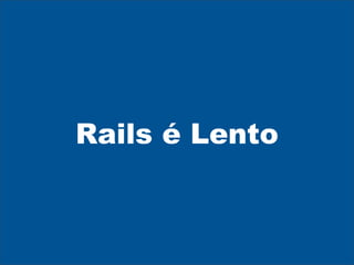 Rails é Lento
 