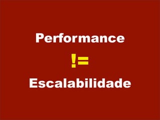Performance
     !=
Escalabilidade
 