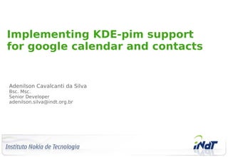 Implementing KDE-pim support
for google calendar and contacts


Adenilson Cavalcanti da Silva
Bsc. Msc.
Senior Developer
adenilson.silva@indt.org.br
 