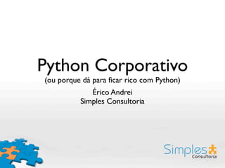 Python Corporativo
(ou porque dá para ficar rico com Python)
Érico Andrei
Simples Consultoria
 
