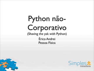 Python não-
Corporativo
(Shaving the yak with Python)
Érico Andrei
Pessoa Física
 