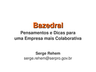 Bazedral
  Pensamentos e Dicas para
uma Empresa mais Colaborativa


           Serge Rehem
    serge.rehem@serpro.gov.br
 