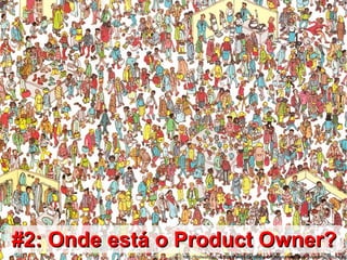 #2: Onde está o Product Owner?
               http://findwally.co.uk/fankit/graphics/IntlManOfLiterature/Scenes/DepartmentStore.jpg
 