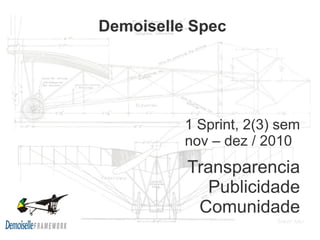 Demoiselle Spec




          1 Sprint, 2(3) sem
          nov – dez / 2010
          Transparencia
            Publicidade
           Comunidade
 