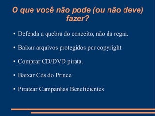 O que você não pode (ou não deve)
             fazer?
●   Defenda a quebra do conceito, não da regra.

●   Baixar arquivos protegidos por copyright

●   Comprar CD/DVD pirata.

●   Baixar Cds do Prince

●   Piratear Campanhas Beneficientes
 