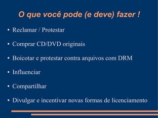 O que você pode (e deve) fazer !
●   Reclamar / Protestar

●   Comprar CD/DVD originais

●   Boicotar e protestar contra arquivos com DRM

●   Influenciar

●   Compartilhar

●   Divulgar e incentivar novas formas de licenciamento
 