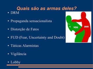 Quais são as armas deles?
●   DRM

●   Propaganda sensacionalista

●   Distorção de Fatos

●   FUD (Fear, Uncertainty and Doubt)

●   Táticas Alarmistas

●   Vigilância

●   Lobby
 