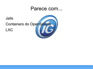 Parece com... Jails Containers do OpenSolaris LXC 