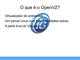 O que é o OpenVZ? Virtualizador de ambientes Um kernel Linux com funcionalidades extras A parte livre do Virtuozzo 