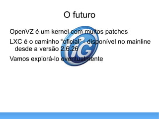 O futuro OpenVZ é um kernel com muitos patches LXC é o caminho “oficial” - disponível no mainline desde a versão 2.6.26 Vamos explorá-lo eventualmente 