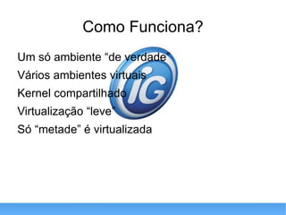 Como Funciona? Um só ambiente “de verdade” Vários ambientes virtuais Kernel compartilhado Virtualização “leve” Só “metade” é virtualizada 
