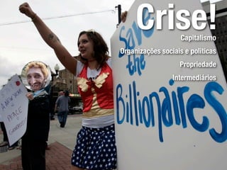 Crise!         Capitalismo
Organizações sociais e politicas
                   Propriedade
                 Intermediários
 