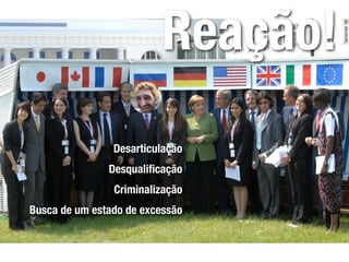 Reação!
                Desarticulação
               Desqualiﬁcação
                Criminalização
Busca de um estado de excessão
 