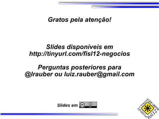 Gratos pela atenção! Slides em Slides disponíveis em http://tinyurl.com/fisl12-negocios Perguntas posteriores para @lrauber ou luiz.rauber@gmail.com 