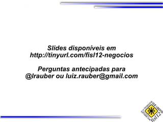 Slides disponíveis em http://tinyurl.com/fisl12-negocios Perguntas antecipadas para @lrauber ou luiz.rauber@gmail.com 