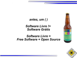 antes, um ( ) Software Livre !=  Software Grátis Software Livre = Free Software + Open Source 