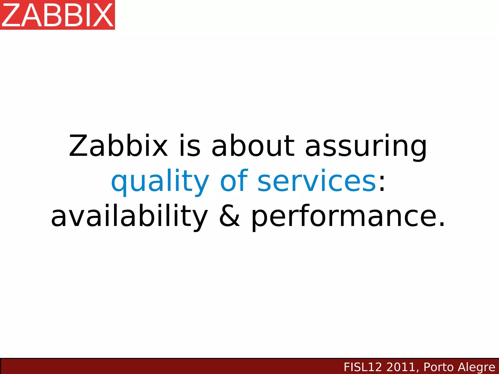 Zabbix is about assuring
    quality of services:
availability & performance.



                   FISL12 2011, Porto Alegre
 