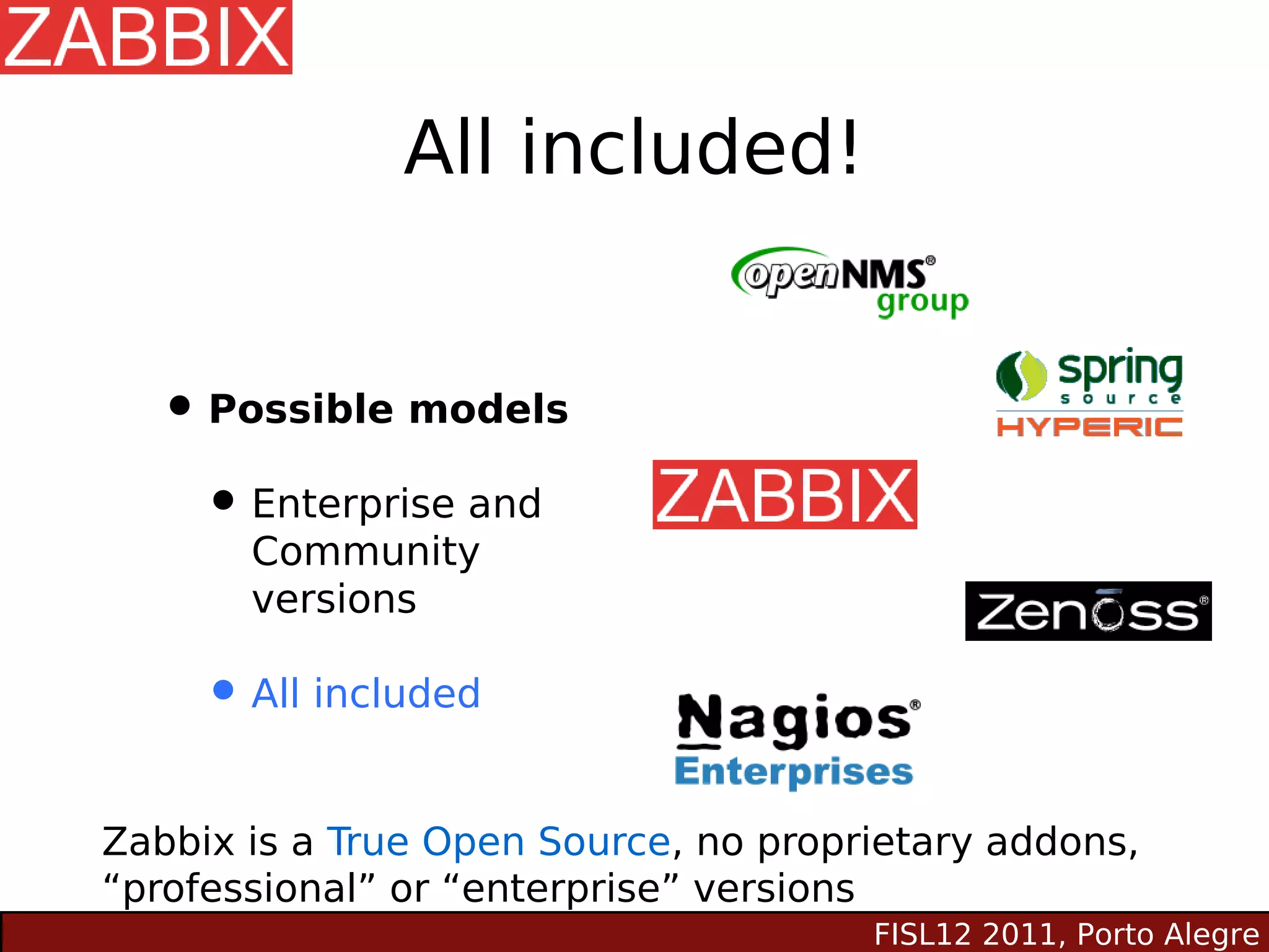 All included!


  • Possible models
   • Enterprise and
       Community
       versions

     • All included

Zabbix is a True Open Source, no proprietary addons,
“professional” or “enterprise” versions
                                      FISL12 2011, Porto Alegre
 