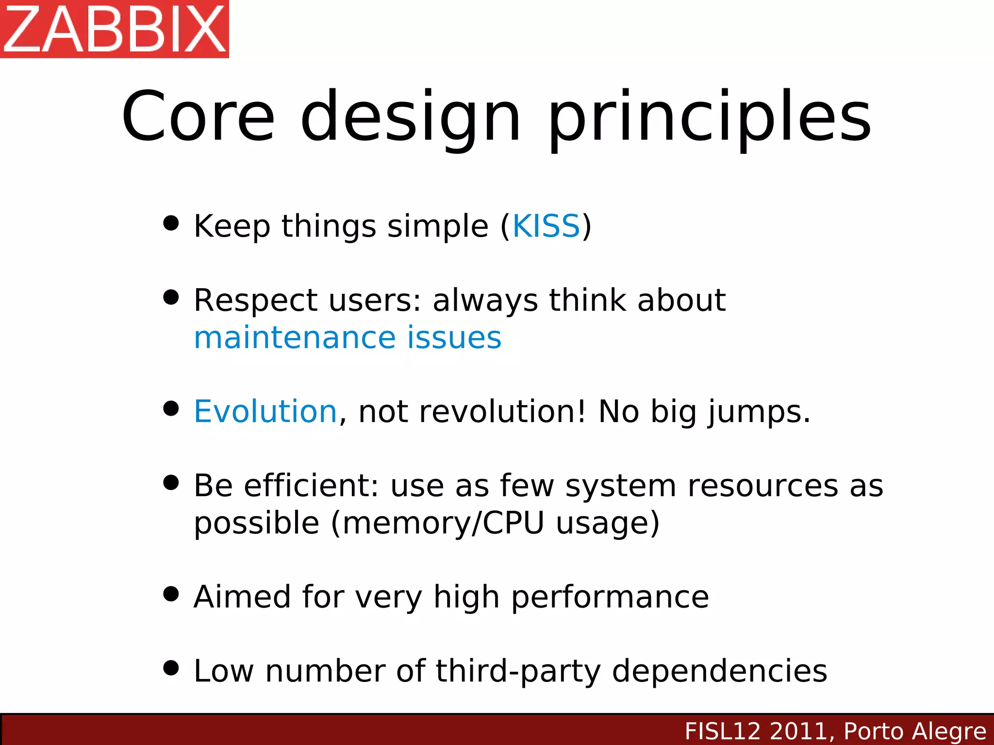 Core design principles
 • Keep things simple (KISS)
 • Respect users: always think about
   maintenance issues

 • Evolution, not revolution! No big jumps.
 • Be efficient: use as few system resources as
   possible (memory/CPU usage)

 • Aimed for very high performance
 • Low number of third-party dependencies
                                  FISL12 2011, Porto Alegre
 