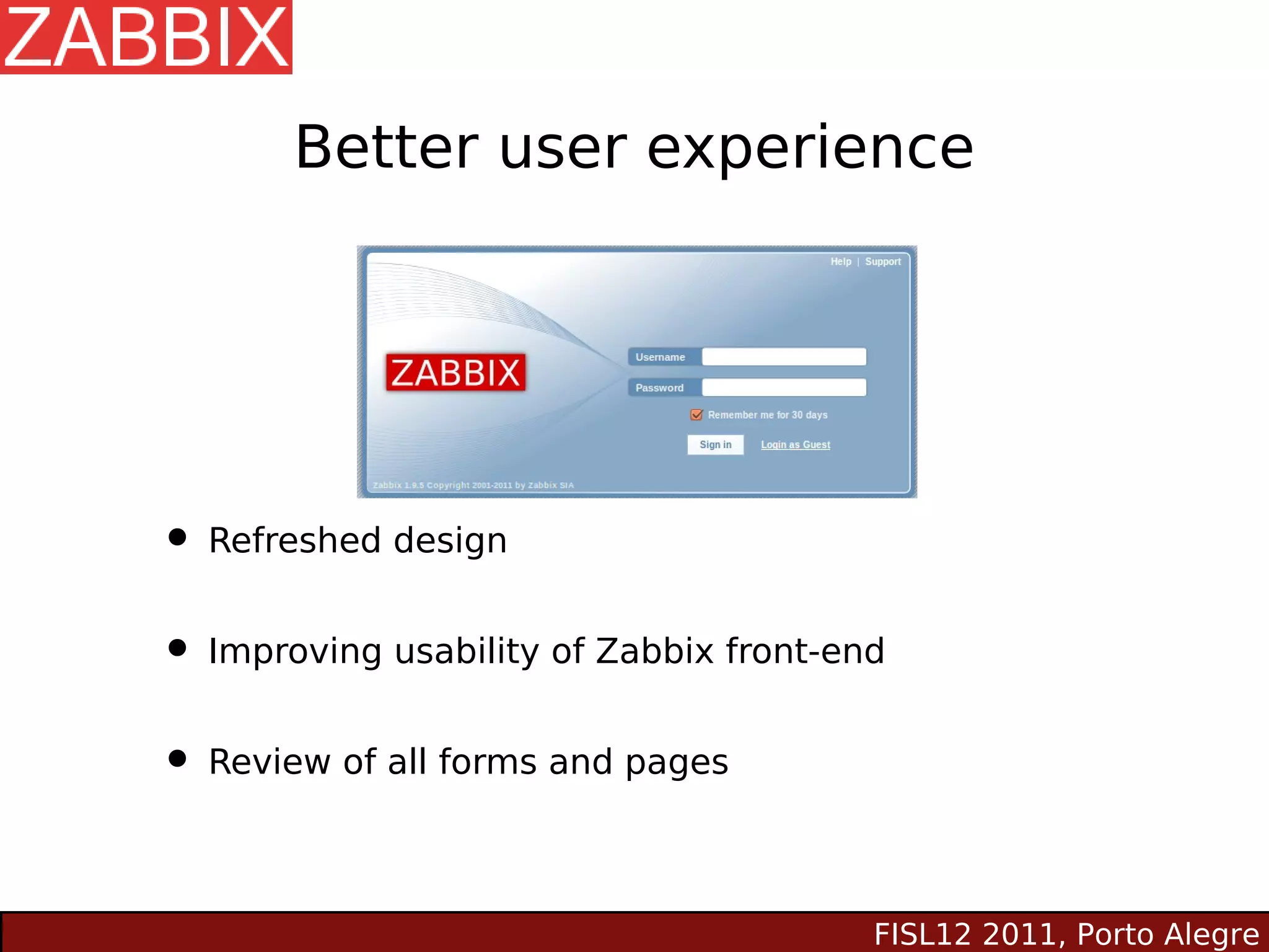 Better user experience




• Refreshed design
• Improving usability of Zabbix front-end
• Review of all forms and pages

                                        FISL12 2011, Porto Alegre
 