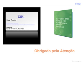 Cezar Taurion

ctaurion@br.ibm.com
www.ibm.com/developerworks/blogs/page/ctaurion

@ctaurion
Facebook, Linkedin, BranchOut




                                             Obrigado pela Atenção

                                                                © 2012 IBM Corporation
 