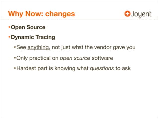 Why Now: changes
• Open Source
• Dynamic Tracing
• See anything, not just what the vendor gave you
• Only practical on open source software
• Hardest part is knowing what questions to ask

 
