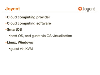 Joyent
• Cloud computing provider
• Cloud computing software
• SmartOS
• host OS, and guest via OS virtualization
• Linux,...