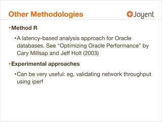 Other Methodologies
• Method R
• A latency-based analysis approach for Oracle
databases. See “Optimizing Oracle Performance" by
Cary Millsap and Jeﬀ Holt (2003)

• Experimental approaches
• Can be very useful: eg, validating network throughput
using iperf

 
