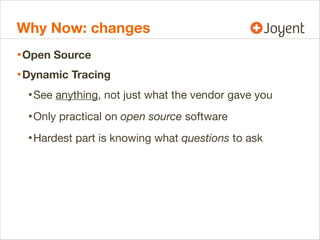 Why Now: changes
• Open Source
• Dynamic Tracing
• See anything, not just what the vendor gave you
• Only practical on ope...