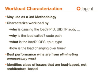 Workload Characterization
• May use as a 3rd Methodology
• Characterize workload by:
• who is causing the load? PID, UID, ...