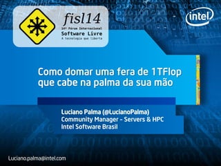 Como domar uma fera de 1TFlop
que cabe na palma da sua mão
Luciano Palma (@LucianoPalma)
Community Manager – Servers & HPC
Intel Software Brasil
Luciano.palma@intel.com
 