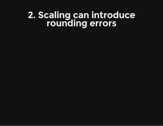 2. Scaling can introduce
rounding errors
 