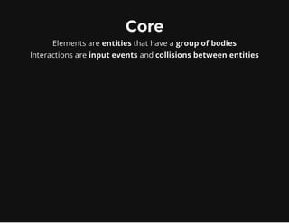 Core
Elements are entities that have a group of bodies
Interactions are input events and collisions between entities
 