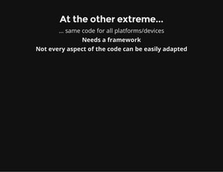 At the other extreme...
... same code for all platforms/devices
Needs a framework
Not every aspect of the code can be easily adapted
 