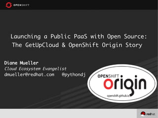 Launching a Public PaaS with Open Source:
The GetUpCloud & OpenShift Origin Story
Diane Mueller
Cloud Ecosystem Evangelist
dmueller@redhat.com @pythondj
 
